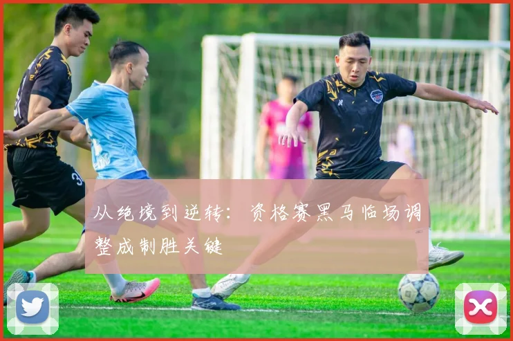 从绝境到逆转：资格赛黑马临场调整成制胜关键