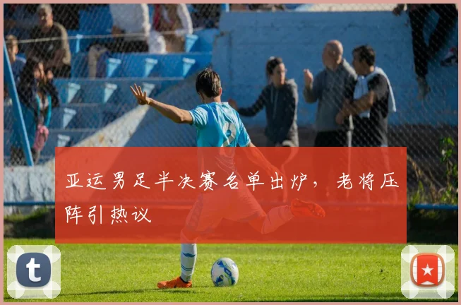 亚运男足半决赛名单出炉，老将压阵引热议