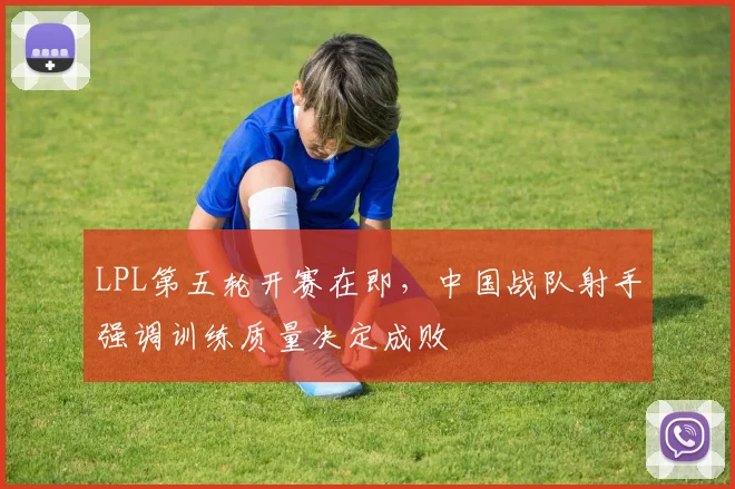 LPL第五轮开赛在即，中国战队射手强调训练质量决定成败