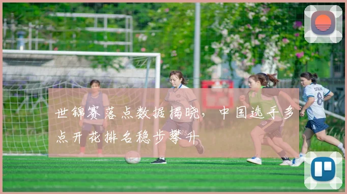 世锦赛落点数据揭晓，中国选手多点开花排名稳步攀升
