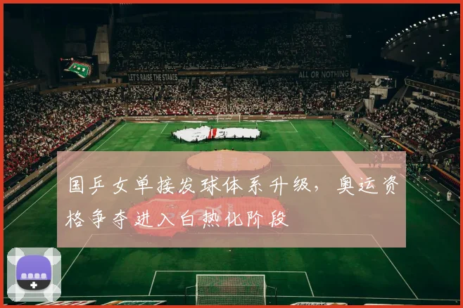 国乒女单接发球体系升级，奥运资格争夺进入白热化阶段