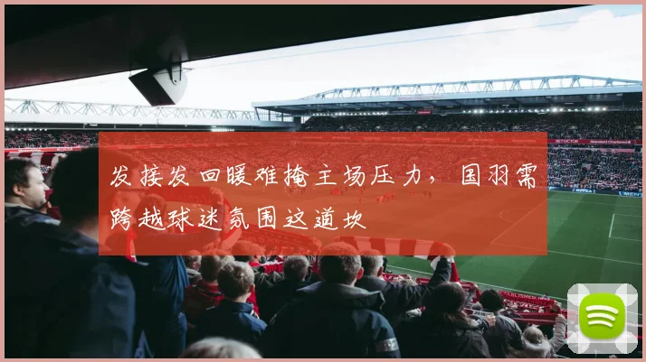 发接发回暖难掩主场压力，国羽需跨越球迷氛围这道坎