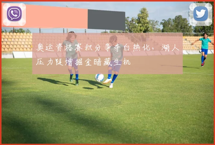 奥运资格赛积分争夺白热化，湖人压力陡增掘金暗藏生机