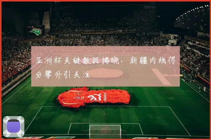 亚洲杯关键数据揭晓，新疆内线得分攀升引关注