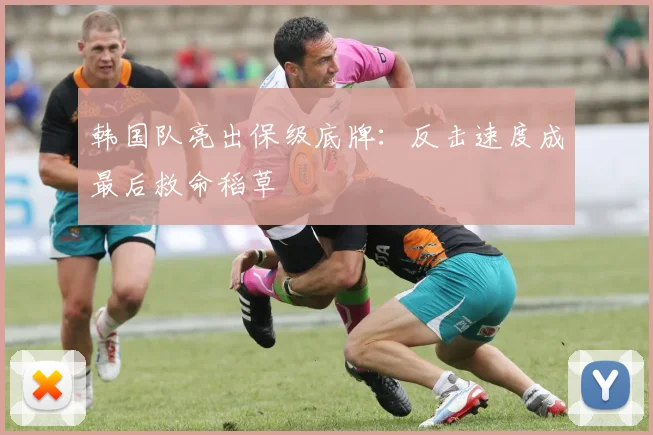 韩国队亮出保级底牌：反击速度成最后救命稻草