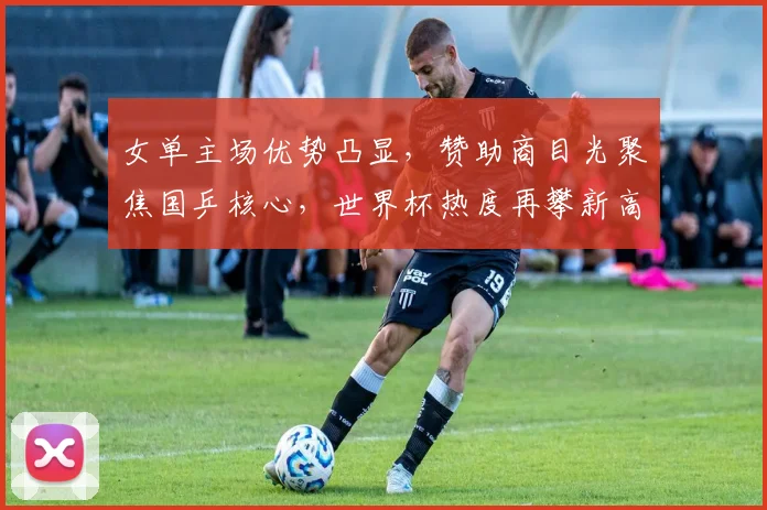 女单主场优势凸显，赞助商目光聚焦国乒核心，世界杯热度再攀新高
