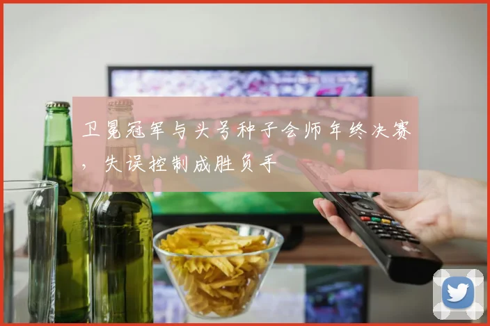 卫冕冠军与头号种子会师年终决赛，失误控制成胜负手