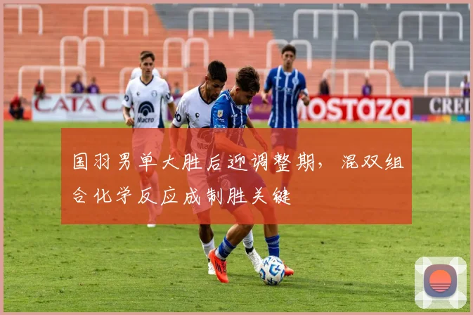 国羽男单大胜后迎调整期，混双组合化学反应成制胜关键