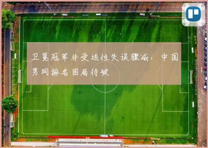卫冕冠军非受迫性失误骤减，中国男网排名困局待破
