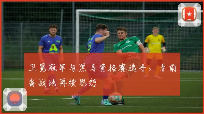 卫冕冠军与黑马资格赛选手，季前备战地再续恩怨