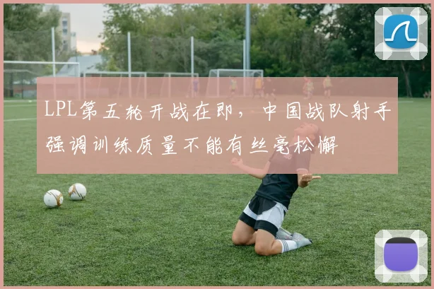 LPL第五轮开战在即，中国战队射手强调训练质量不能有丝毫松懈