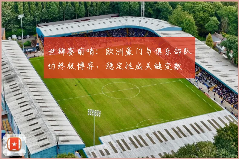 世锦赛前哨：欧洲豪门与俱乐部队的终极博弈，稳定性成关键变数