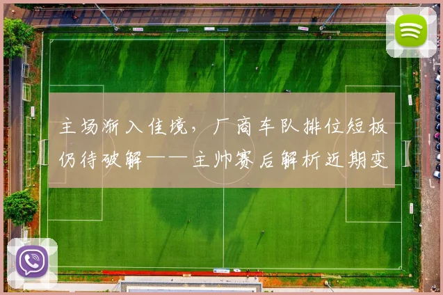 主场渐入佳境，厂商车队排位短板仍待破解——主帅赛后解析近期变化