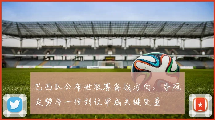 巴西队公布世联赛备战方向，争冠走势与一传到位率成关键变量