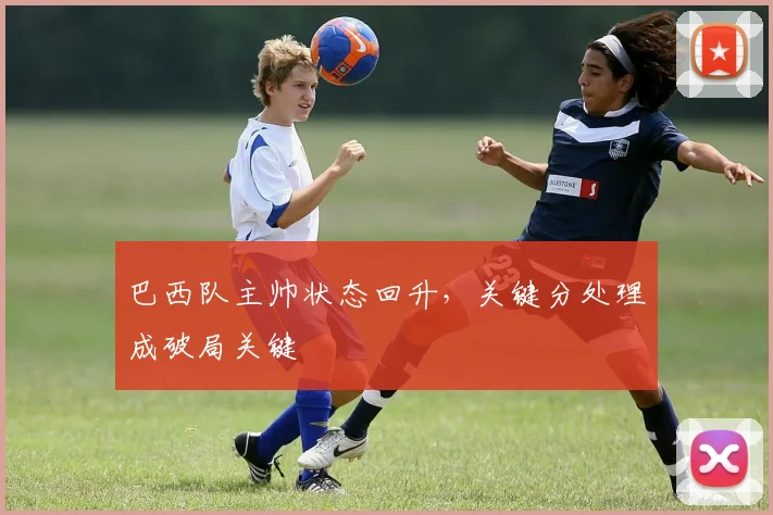 巴西队主帅状态回升，关键分处理成破局关键