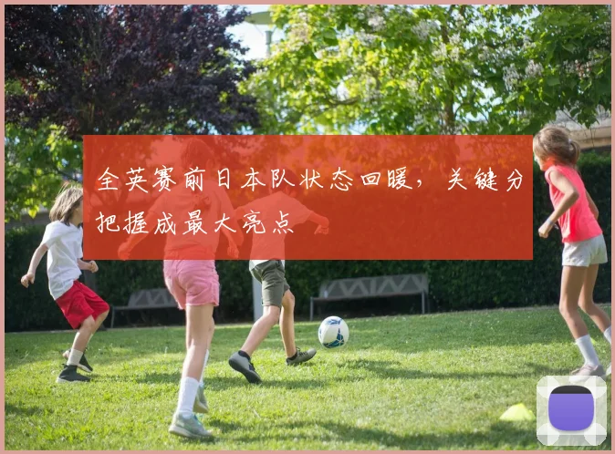 全英赛前日本队状态回暖，关键分把握成最大亮点