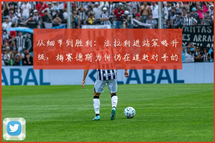 从细节到胜利：法拉利进站策略升级，梅赛德斯为何仍在追赶对手的脚步