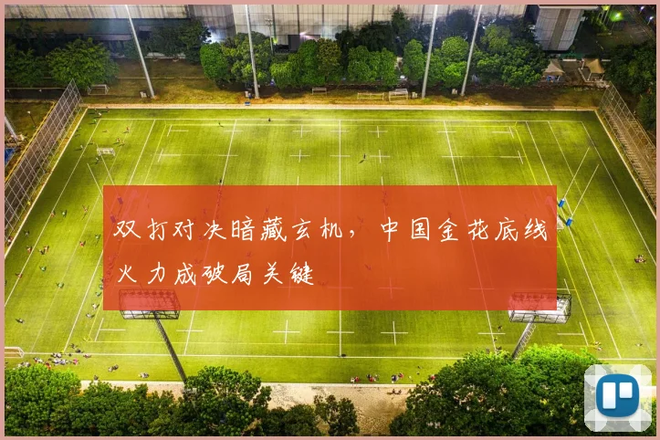 双打对决暗藏玄机，中国金花底线火力成破局关键