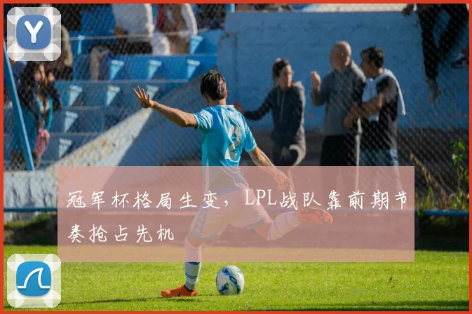 冠军杯格局生变，LPL战队靠前期节奏抢占先机