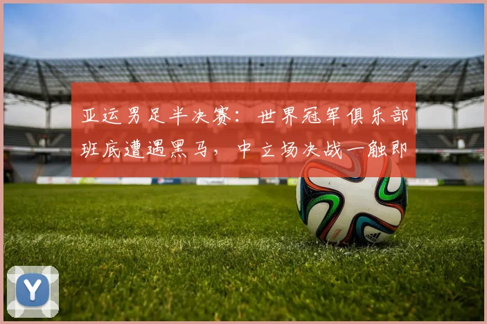 亚运男足半决赛：世界冠军俱乐部班底遭遇黑马，中立场决战一触即发