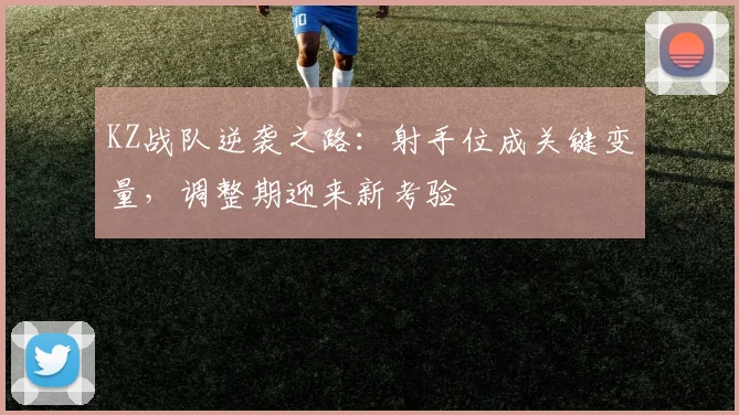 KZ战队逆袭之路：射手位成关键变量，调整期迎来新考验