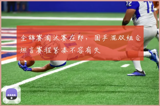 全锦赛淘汰赛在即，国乒混双组合坦言赛程紧凑不容有失