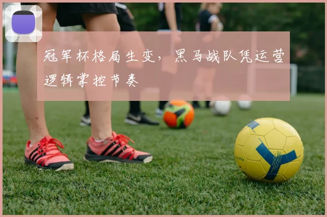 冠军杯格局生变，黑马战队凭运营逻辑掌控节奏