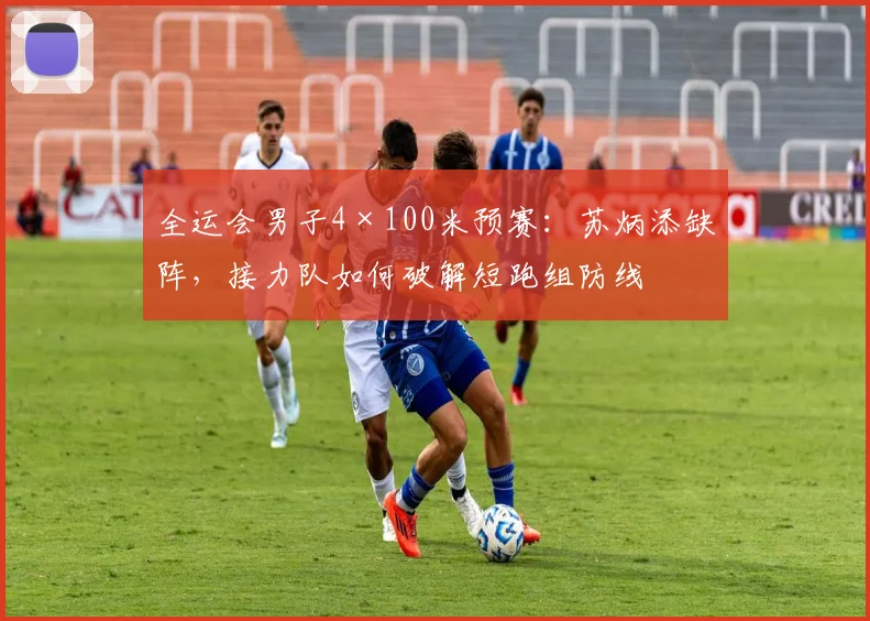 全运会男子4×100米预赛：苏炳添缺阵，接力队如何破解短跑组防线