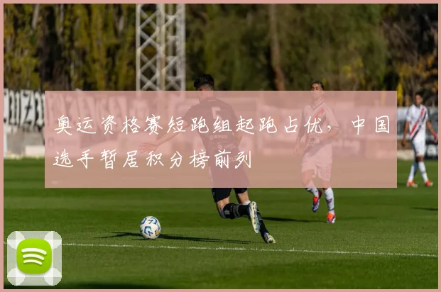 奥运资格赛短跑组起跑占优，中国选手暂居积分榜前列