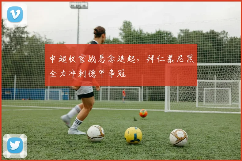 中超收官战悬念迭起，拜仁慕尼黑全力冲刺德甲争冠