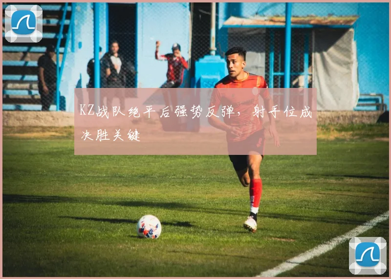 KZ战队绝平后强势反弹，射手位成决胜关键