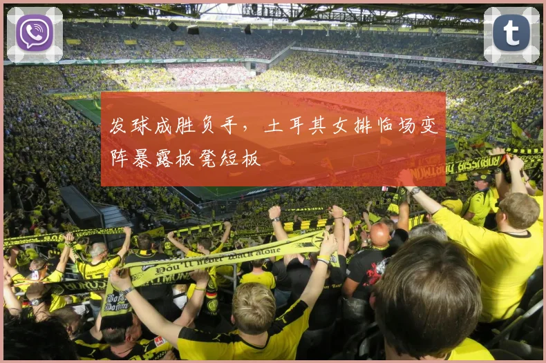 发球成胜负手，土耳其女排临场变阵暴露板凳短板