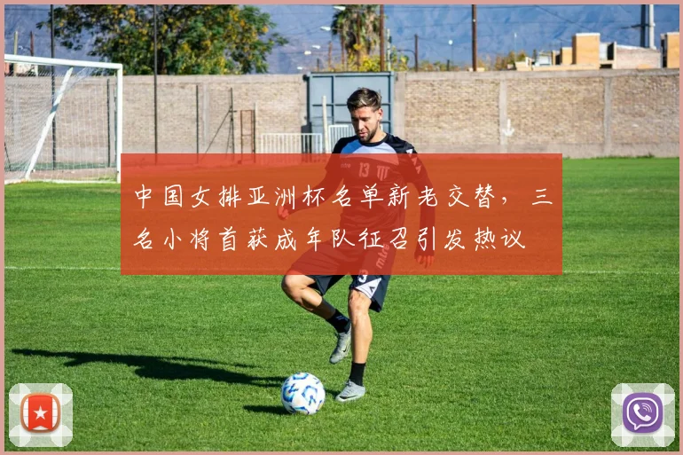 中国女排亚洲杯名单新老交替，三名小将首获成年队征召引发热议