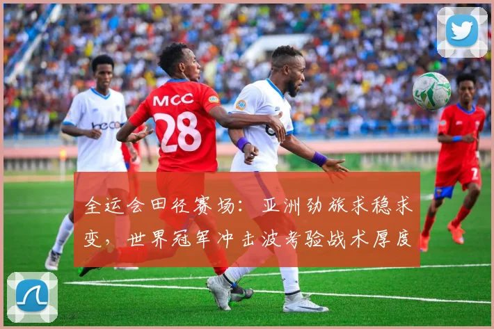 全运会田径赛场：亚洲劲旅求稳求变，世界冠军冲击波考验战术厚度
