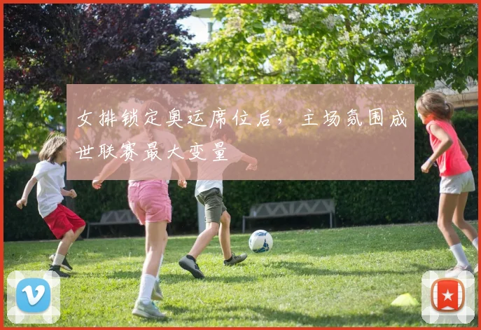 女排锁定奥运席位后，主场氛围成世联赛最大变量