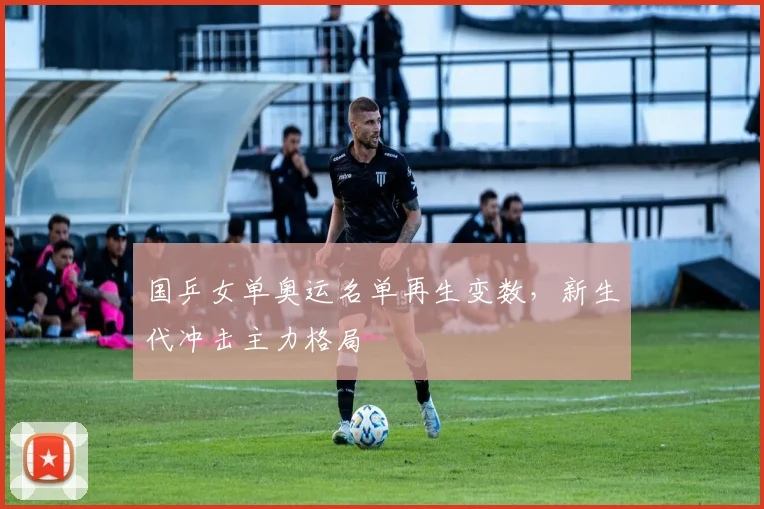 国乒女单奥运名单再生变数，新生代冲击主力格局