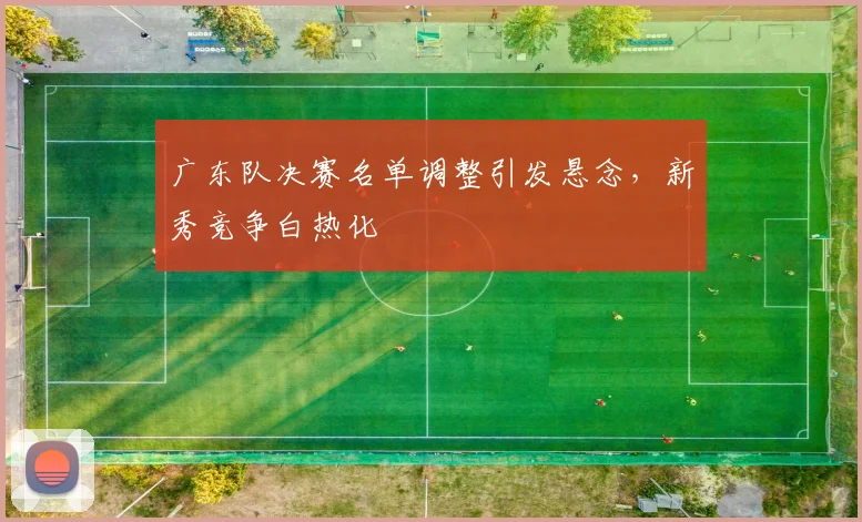 广东队决赛名单调整引发悬念，新秀竞争白热化