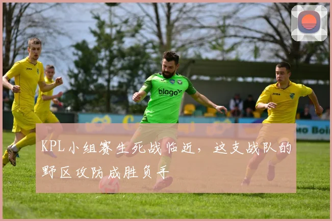 KPL小组赛生死战临近，这支战队的野区攻防成胜负手