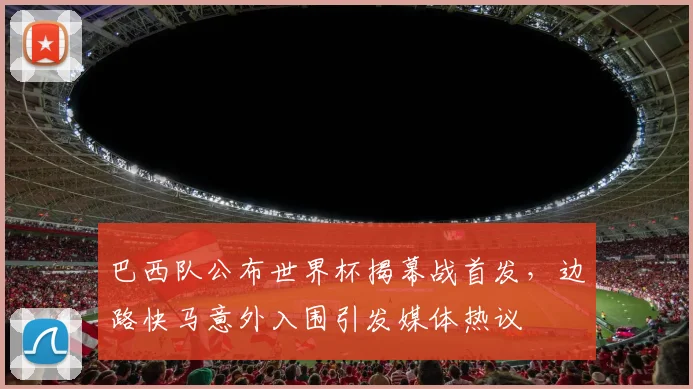 巴西队公布世界杯揭幕战首发，边路快马意外入围引发媒体热议